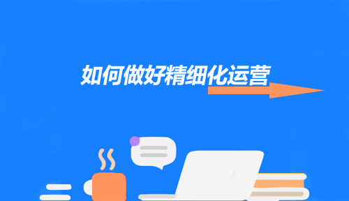 如何做好精细化运营让用户留下来？