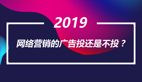 2019，你说网络营销的广告投还是不投？