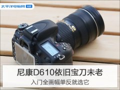  尼康D610依旧宝刀未老 入门全画幅单反就选它